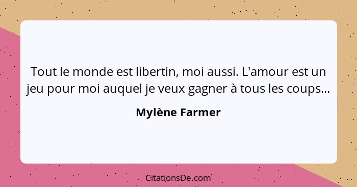 Tout le monde est libertin, moi aussi. L'amour est un jeu pour moi auquel je veux gagner à tous les coups...... - Mylène Farmer