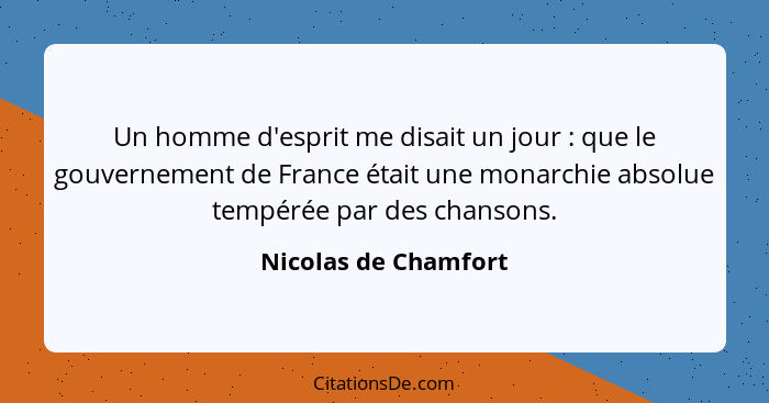Un homme d'esprit me disait un jour : que le gouvernement de France était une monarchie absolue tempérée par des chansons.... - Nicolas de Chamfort