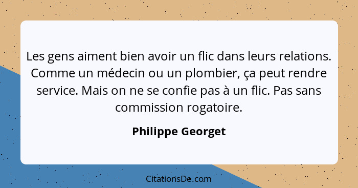 Les gens aiment bien avoir un flic dans leurs relations. Comme un médecin ou un plombier, ça peut rendre service. Mais on ne se con... - Philippe Georget