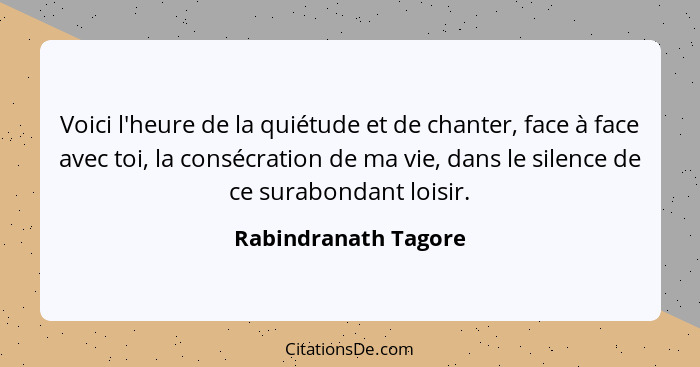 Voici l'heure de la quiétude et de chanter, face à face avec toi, la consécration de ma vie, dans le silence de ce surabondant l... - Rabindranath Tagore