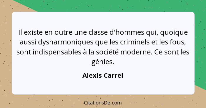 Il existe en outre une classe d'hommes qui, quoique aussi dysharmoniques que les criminels et les fous, sont indispensables à la socié... - Alexis Carrel
