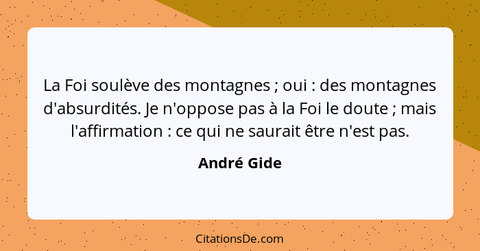 La Foi soulève des montagnes ; oui : des montagnes d'absurdités. Je n'oppose pas à la Foi le doute ; mais l'affirmation&nb... - André Gide