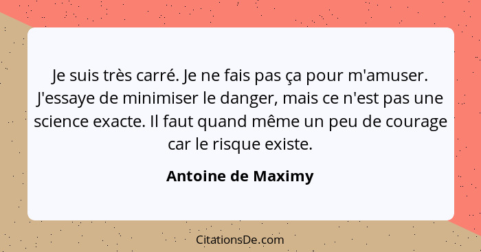 Je suis très carré. Je ne fais pas ça pour m'amuser. J'essaye de minimiser le danger, mais ce n'est pas une science exacte. Il fau... - Antoine de Maximy