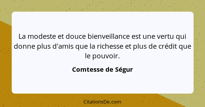 La modeste et douce bienveillance est une vertu qui donne plus d'amis que la richesse et plus de crédit que le pouvoir.... - Comtesse de Ségur