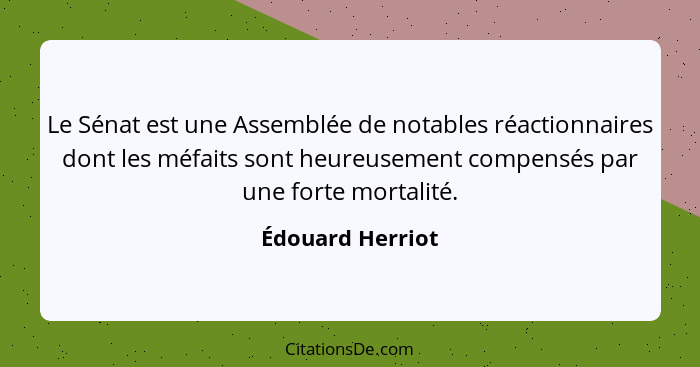 Le Sénat est une Assemblée de notables réactionnaires dont les méfaits sont heureusement compensés par une forte mortalité.... - Édouard Herriot
