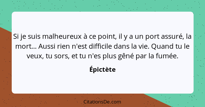 Si je suis malheureux à ce point, il y a un port assuré, la mort... Aussi rien n'est difficile dans la vie. Quand tu le veux, tu sors, et t... - Épictète