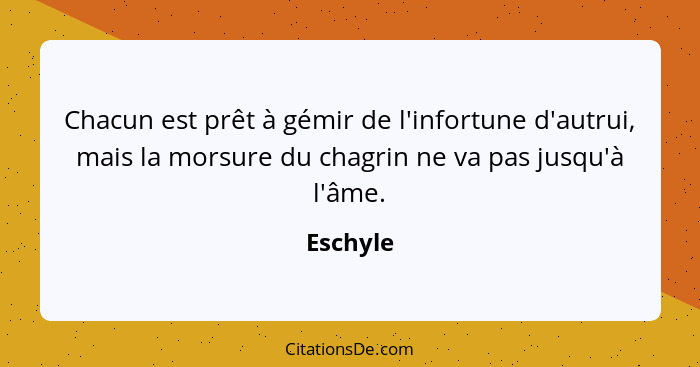 Chacun est prêt à gémir de l'infortune d'autrui, mais la morsure du chagrin ne va pas jusqu'à l'âme.... - Eschyle