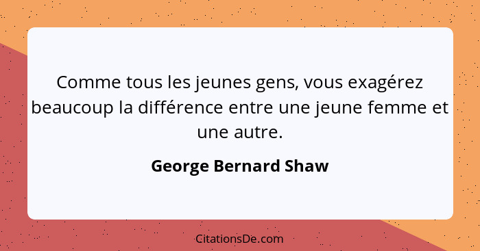 Comme tous les jeunes gens, vous exagérez beaucoup la différence entre une jeune femme et une autre.... - George Bernard Shaw