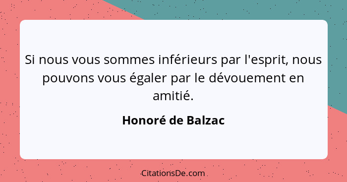 Si nous vous sommes inférieurs par l'esprit, nous pouvons vous égaler par le dévouement en amitié.... - Honoré de Balzac