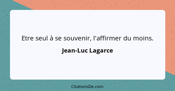 Etre seul à se souvenir, l'affirmer du moins.... - Jean-Luc Lagarce