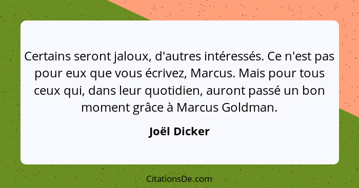 Certains seront jaloux, d'autres intéressés. Ce n'est pas pour eux que vous écrivez, Marcus. Mais pour tous ceux qui, dans leur quotidie... - Joël Dicker