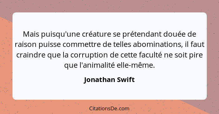 Mais puisqu'une créature se prétendant douée de raison puisse commettre de telles abominations, il faut craindre que la corruption de... - Jonathan Swift