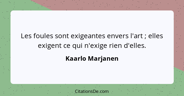 Les foules sont exigeantes envers l'art ; elles exigent ce qui n'exige rien d'elles.... - Kaarlo Marjanen