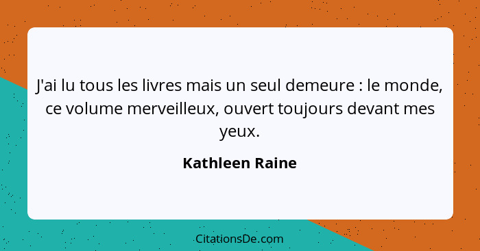 J'ai lu tous les livres mais un seul demeure : le monde, ce volume merveilleux, ouvert toujours devant mes yeux.... - Kathleen Raine