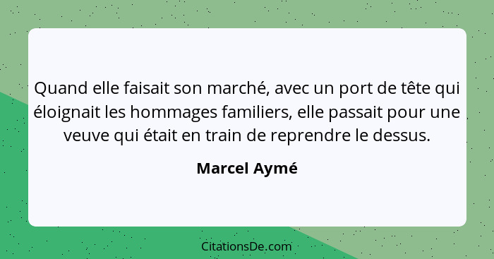 Quand elle faisait son marché, avec un port de tête qui éloignait les hommages familiers, elle passait pour une veuve qui était en train... - Marcel Aymé