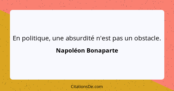 En politique, une absurdité n'est pas un obstacle.... - Napoléon Bonaparte