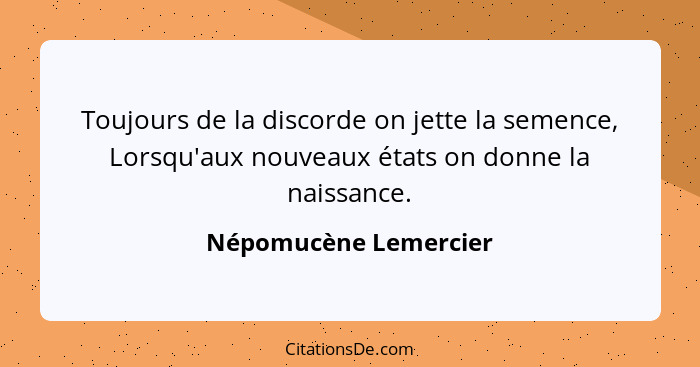 Toujours de la discorde on jette la semence, Lorsqu'aux nouveaux états on donne la naissance.... - Népomucène Lemercier