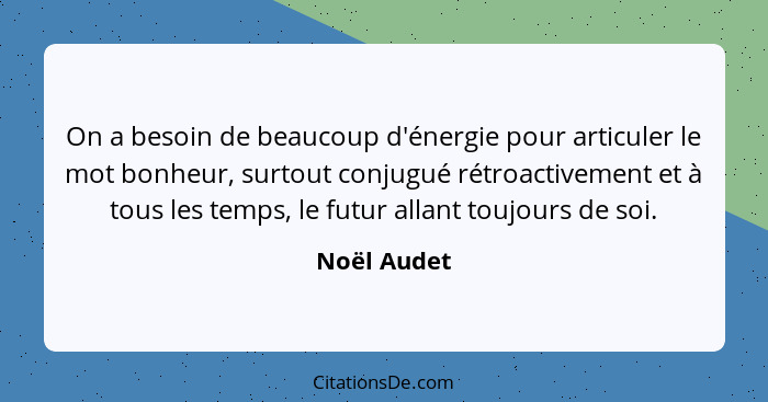 On a besoin de beaucoup d'énergie pour articuler le mot bonheur, surtout conjugué rétroactivement et à tous les temps, le futur allant to... - Noël Audet