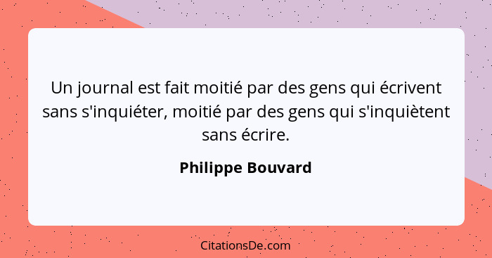 Un journal est fait moitié par des gens qui écrivent sans s'inquiéter, moitié par des gens qui s'inquiètent sans écrire.... - Philippe Bouvard