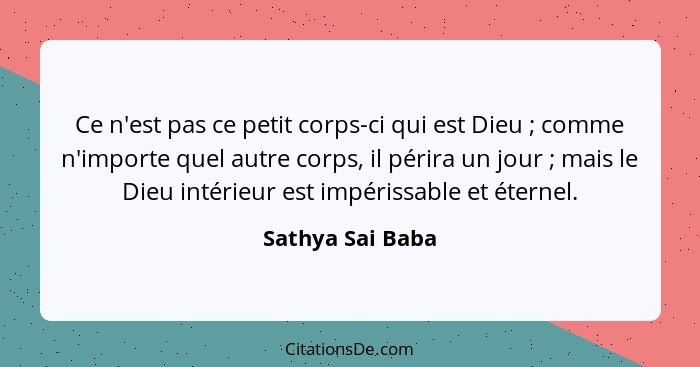 Ce n'est pas ce petit corps-ci qui est Dieu ; comme n'importe quel autre corps, il périra un jour ; mais le Dieu intérieur... - Sathya Sai Baba