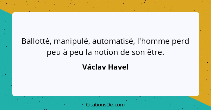 Ballotté, manipulé, automatisé, l'homme perd peu à peu la notion de son être.... - Václav Havel