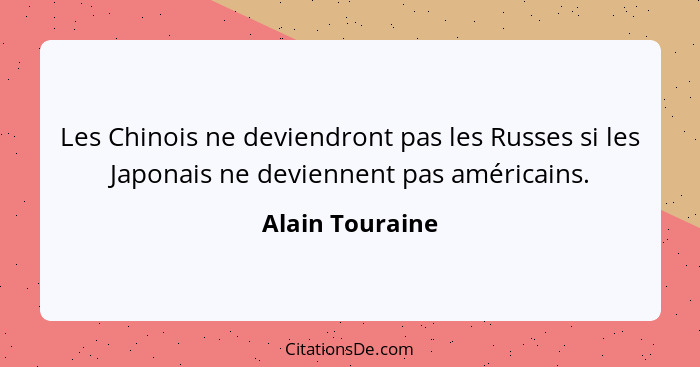 Les Chinois ne deviendront pas les Russes si les Japonais ne deviennent pas américains.... - Alain Touraine