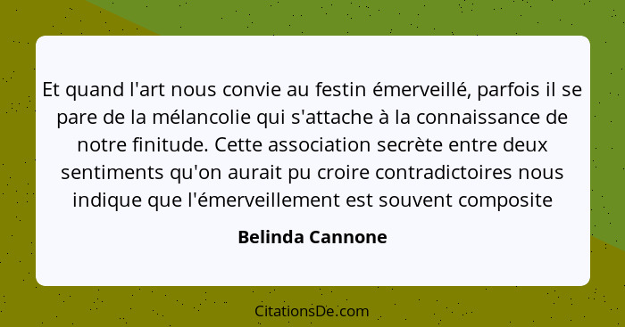 Et quand l'art nous convie au festin émerveillé, parfois il se pare de la mélancolie qui s'attache à la connaissance de notre finitu... - Belinda Cannone