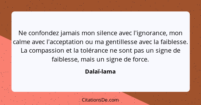 Ne confondez jamais mon silence avec l'ignorance, mon calme avec l'acceptation ou ma gentillesse avec la faiblesse. La compassion et la t... - Dalaï-lama