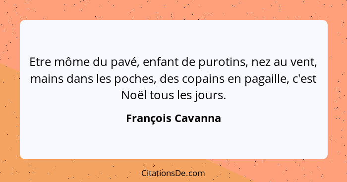 Etre môme du pavé, enfant de purotins, nez au vent, mains dans les poches, des copains en pagaille, c'est Noël tous les jours.... - François Cavanna