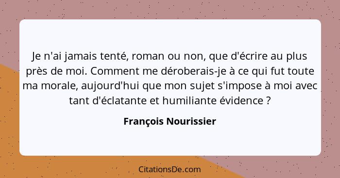 Je n'ai jamais tenté, roman ou non, que d'écrire au plus près de moi. Comment me déroberais-je à ce qui fut toute ma morale, auj... - François Nourissier