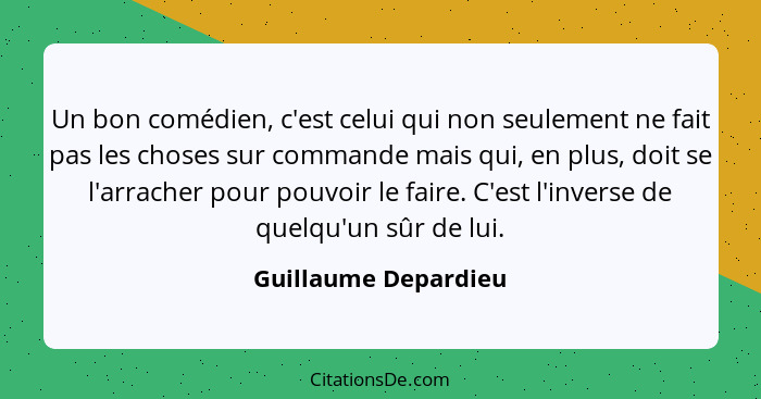 Un bon comédien, c'est celui qui non seulement ne fait pas les choses sur commande mais qui, en plus, doit se l'arracher pour po... - Guillaume Depardieu