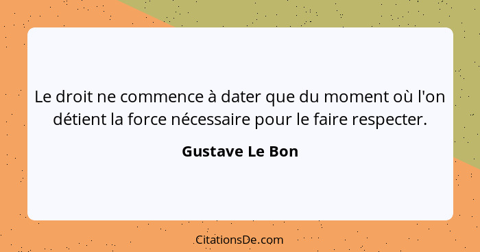 Le droit ne commence à dater que du moment où l'on détient la force nécessaire pour le faire respecter.... - Gustave Le Bon