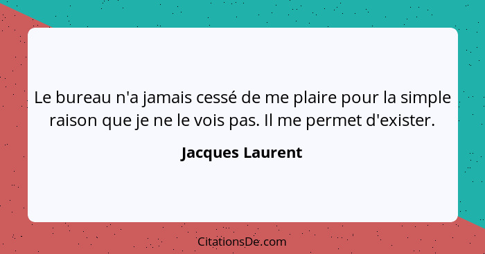 Le bureau n'a jamais cessé de me plaire pour la simple raison que je ne le vois pas. Il me permet d'exister.... - Jacques Laurent