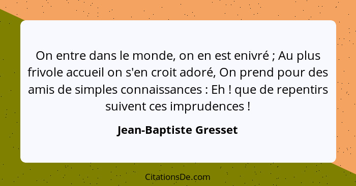 On entre dans le monde, on en est enivré ; Au plus frivole accueil on s'en croit adoré, On prend pour des amis de simples... - Jean-Baptiste Gresset