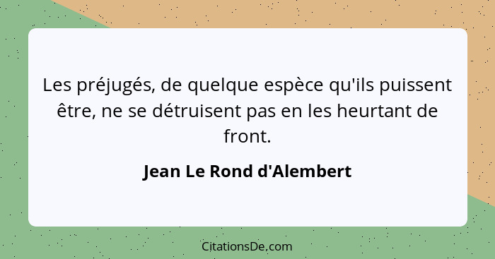 Les préjugés, de quelque espèce qu'ils puissent être, ne se détruisent pas en les heurtant de front.... - Jean Le Rond d'Alembert