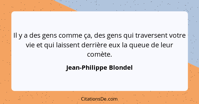 Il y a des gens comme ça, des gens qui traversent votre vie et qui laissent derrière eux la queue de leur comète.... - Jean-Philippe Blondel