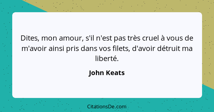 Dites, mon amour, s'il n'est pas très cruel à vous de m'avoir ainsi pris dans vos filets, d'avoir détruit ma liberté.... - John Keats