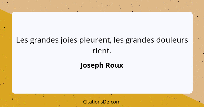 Les grandes joies pleurent, les grandes douleurs rient.... - Joseph Roux