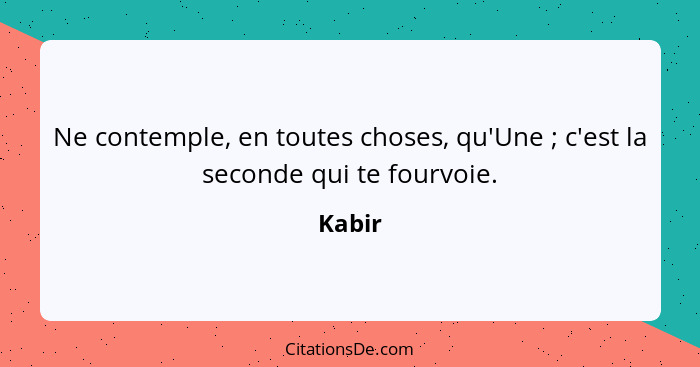 Ne contemple, en toutes choses, qu'Une ; c'est la seconde qui te fourvoie.... - Kabir