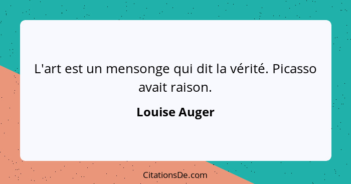 L'art est un mensonge qui dit la vérité. Picasso avait raison.... - Louise Auger