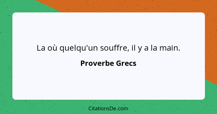 La où quelqu'un souffre, il y a la main.... - Proverbe Grecs