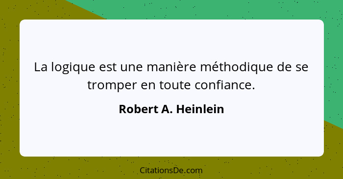 La logique est une manière méthodique de se tromper en toute confiance.... - Robert A. Heinlein