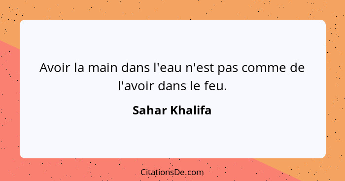 Avoir la main dans l'eau n'est pas comme de l'avoir dans le feu.... - Sahar Khalifa