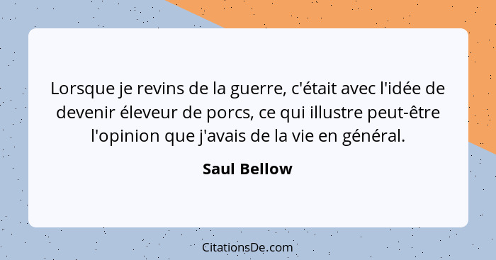 Lorsque je revins de la guerre, c'était avec l'idée de devenir éleveur de porcs, ce qui illustre peut-être l'opinion que j'avais de la v... - Saul Bellow