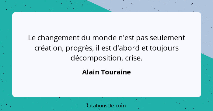 Le changement du monde n'est pas seulement création, progrès, il est d'abord et toujours décomposition, crise.... - Alain Touraine