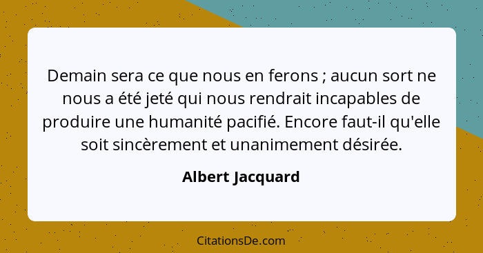 Demain sera ce que nous en ferons ; aucun sort ne nous a été jeté qui nous rendrait incapables de produire une humanité pacifié... - Albert Jacquard