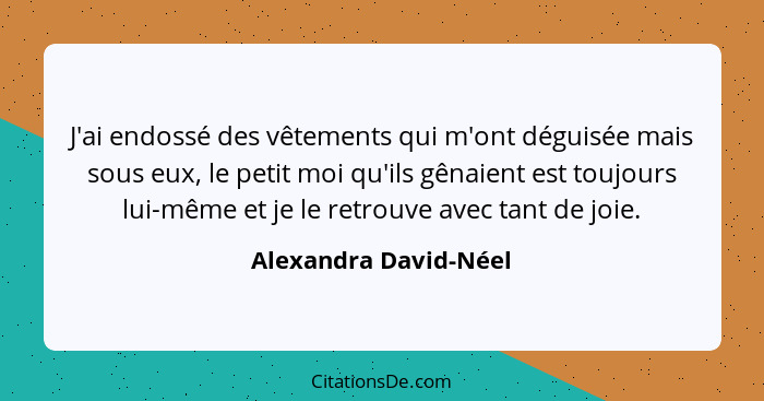 J'ai endossé des vêtements qui m'ont déguisée mais sous eux, le petit moi qu'ils gênaient est toujours lui-même et je le retrou... - Alexandra David-Néel