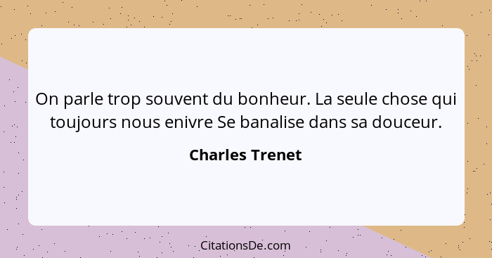 On parle trop souvent du bonheur. La seule chose qui toujours nous enivre Se banalise dans sa douceur.... - Charles Trenet
