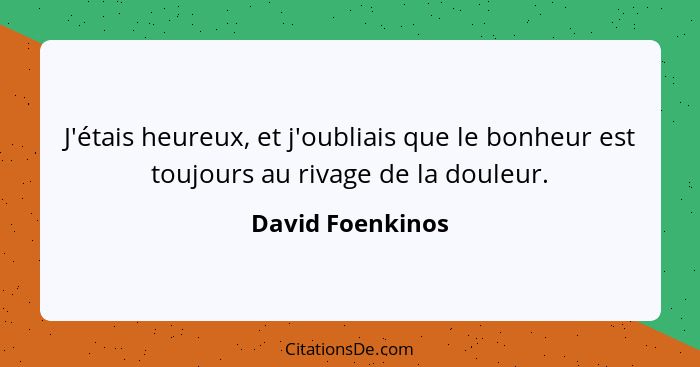 J'étais heureux, et j'oubliais que le bonheur est toujours au rivage de la douleur.... - David Foenkinos