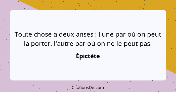 Toute chose a deux anses : l'une par où on peut la porter, l'autre par où on ne le peut pas.... - Épictète